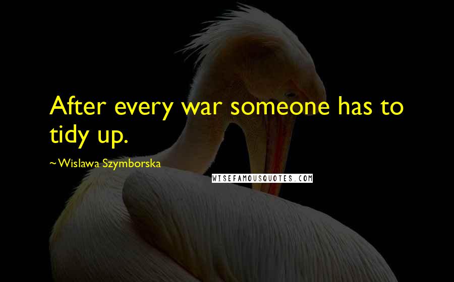 Wislawa Szymborska Quotes: After every war someone has to tidy up.