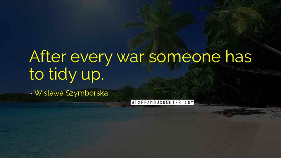 Wislawa Szymborska Quotes: After every war someone has to tidy up.