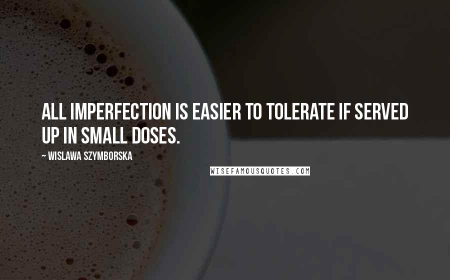 Wislawa Szymborska Quotes: All imperfection is easier to tolerate if served up in small doses.