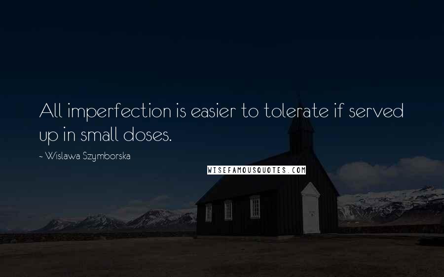 Wislawa Szymborska Quotes: All imperfection is easier to tolerate if served up in small doses.