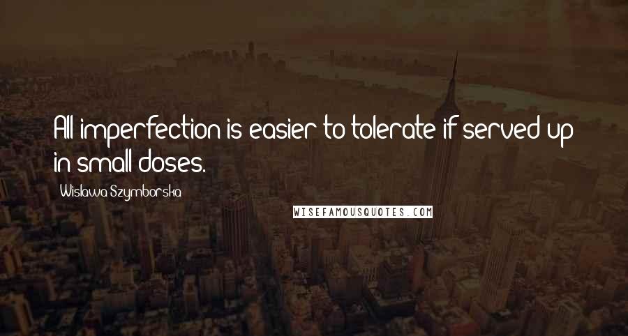 Wislawa Szymborska Quotes: All imperfection is easier to tolerate if served up in small doses.