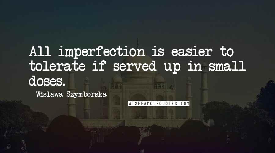 Wislawa Szymborska Quotes: All imperfection is easier to tolerate if served up in small doses.