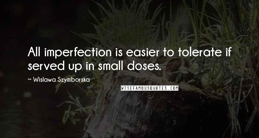 Wislawa Szymborska Quotes: All imperfection is easier to tolerate if served up in small doses.