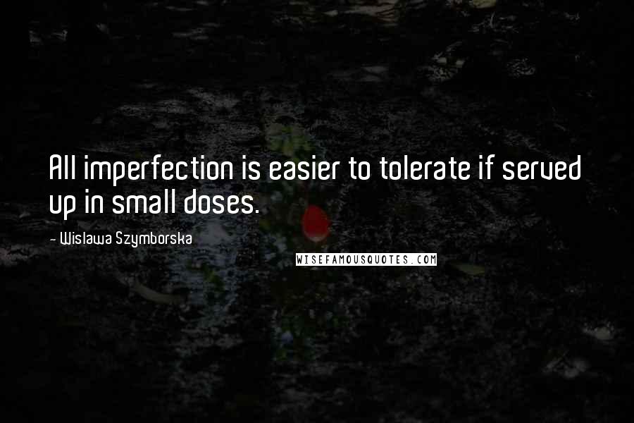 Wislawa Szymborska Quotes: All imperfection is easier to tolerate if served up in small doses.