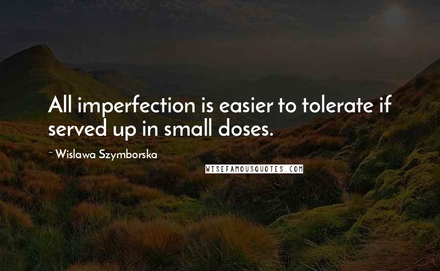 Wislawa Szymborska Quotes: All imperfection is easier to tolerate if served up in small doses.