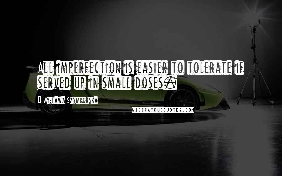 Wislawa Szymborska Quotes: All imperfection is easier to tolerate if served up in small doses.