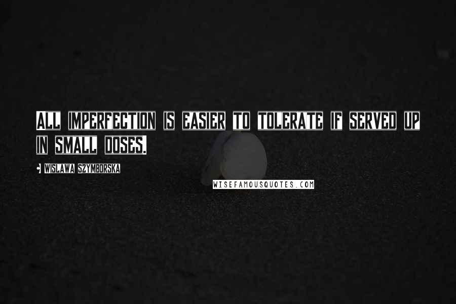 Wislawa Szymborska Quotes: All imperfection is easier to tolerate if served up in small doses.