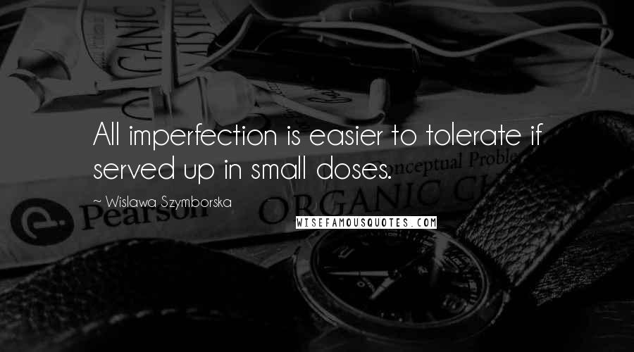 Wislawa Szymborska Quotes: All imperfection is easier to tolerate if served up in small doses.