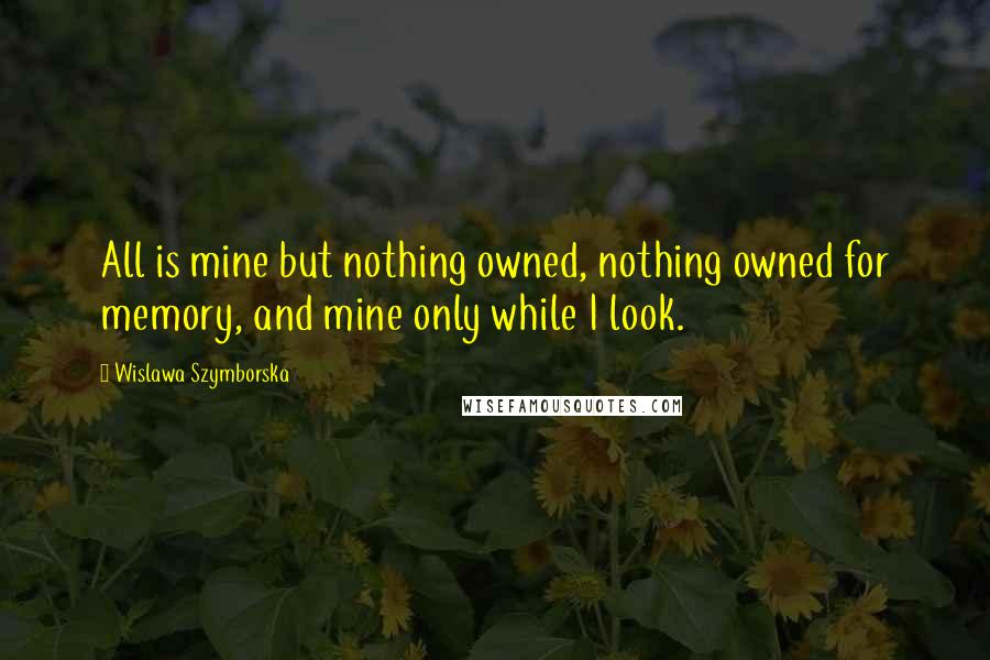Wislawa Szymborska Quotes: All is mine but nothing owned, nothing owned for memory, and mine only while I look.