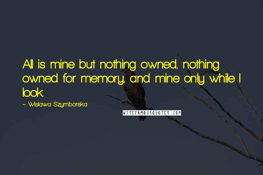 Wislawa Szymborska Quotes: All is mine but nothing owned, nothing owned for memory, and mine only while I look.