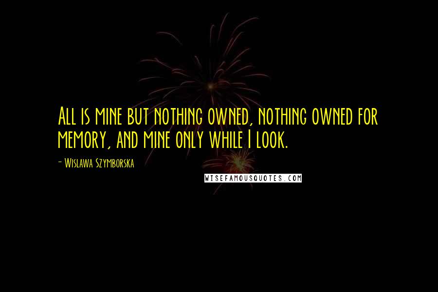 Wislawa Szymborska Quotes: All is mine but nothing owned, nothing owned for memory, and mine only while I look.