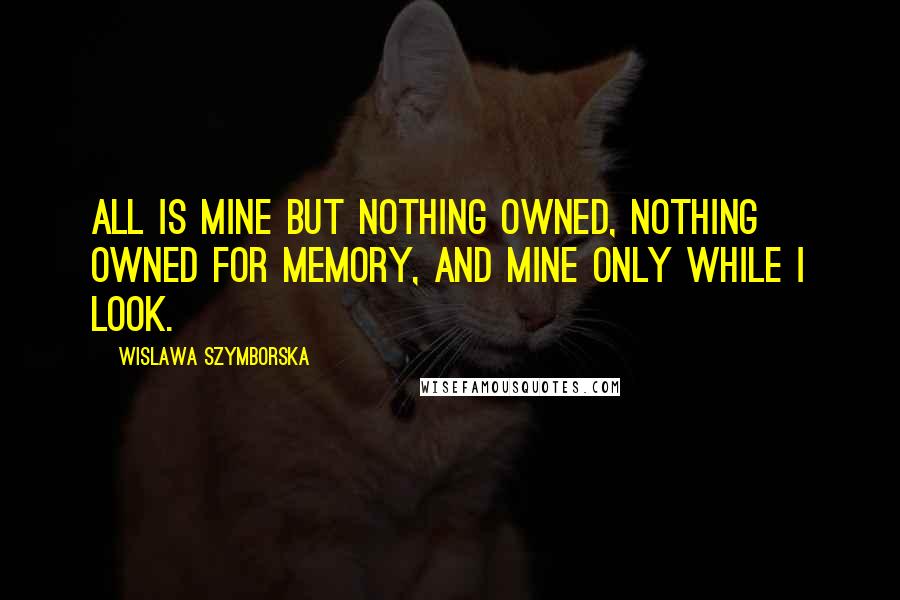 Wislawa Szymborska Quotes: All is mine but nothing owned, nothing owned for memory, and mine only while I look.