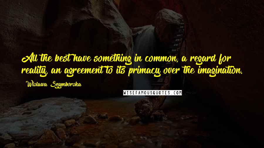 Wislawa Szymborska Quotes: All the best have something in common, a regard for reality, an agreement to its primacy over the imagination.