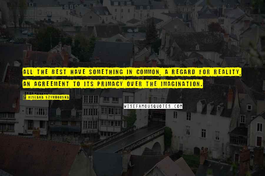 Wislawa Szymborska Quotes: All the best have something in common, a regard for reality, an agreement to its primacy over the imagination.