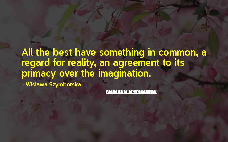 Wislawa Szymborska Quotes: All the best have something in common, a regard for reality, an agreement to its primacy over the imagination.