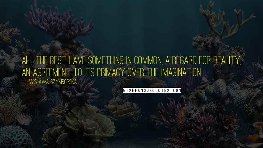 Wislawa Szymborska Quotes: All the best have something in common, a regard for reality, an agreement to its primacy over the imagination.