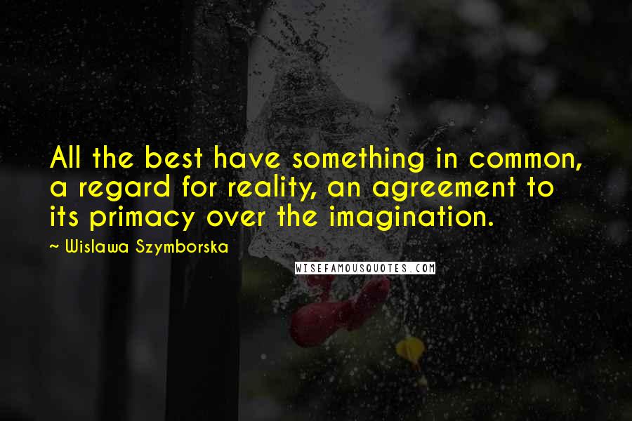 Wislawa Szymborska Quotes: All the best have something in common, a regard for reality, an agreement to its primacy over the imagination.