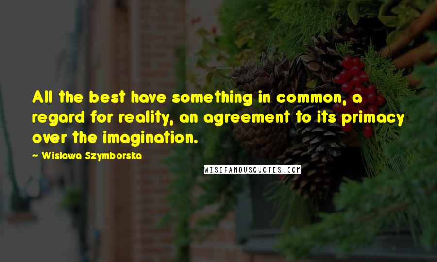 Wislawa Szymborska Quotes: All the best have something in common, a regard for reality, an agreement to its primacy over the imagination.