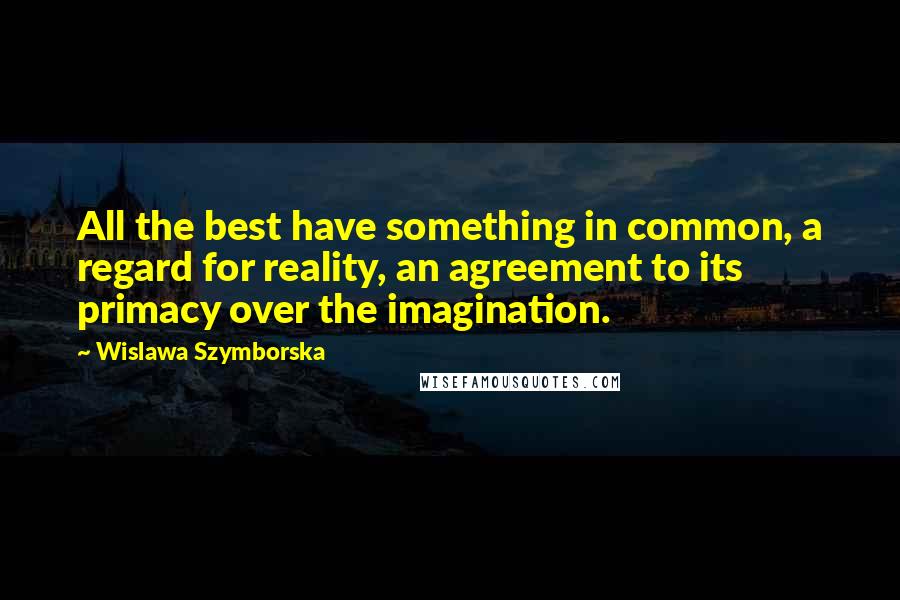 Wislawa Szymborska Quotes: All the best have something in common, a regard for reality, an agreement to its primacy over the imagination.