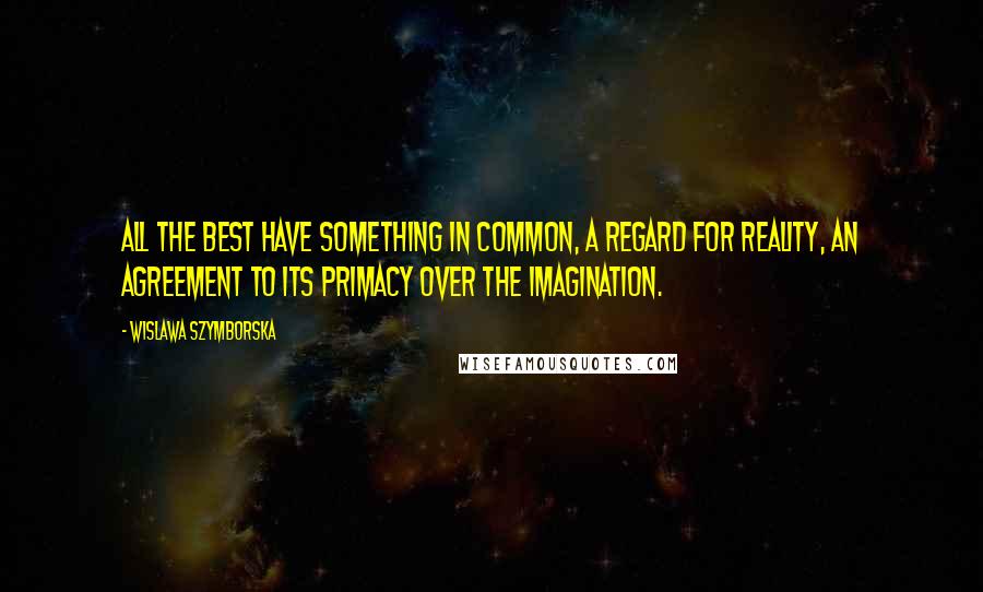 Wislawa Szymborska Quotes: All the best have something in common, a regard for reality, an agreement to its primacy over the imagination.