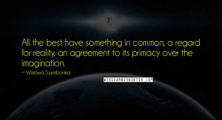 Wislawa Szymborska Quotes: All the best have something in common, a regard for reality, an agreement to its primacy over the imagination.