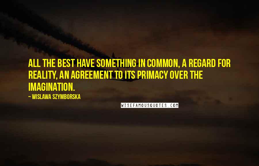 Wislawa Szymborska Quotes: All the best have something in common, a regard for reality, an agreement to its primacy over the imagination.