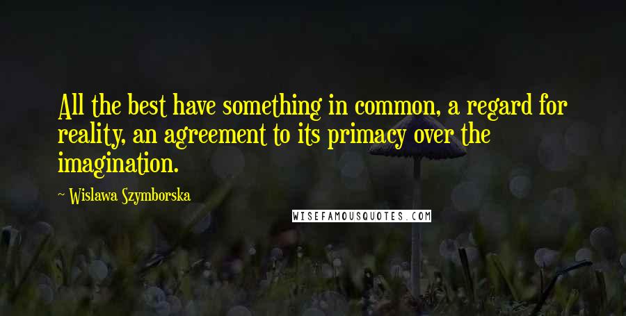 Wislawa Szymborska Quotes: All the best have something in common, a regard for reality, an agreement to its primacy over the imagination.