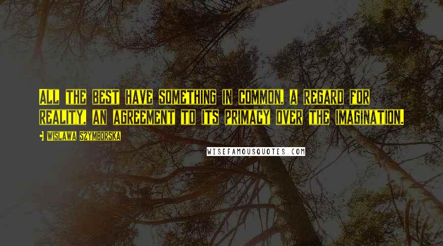 Wislawa Szymborska Quotes: All the best have something in common, a regard for reality, an agreement to its primacy over the imagination.