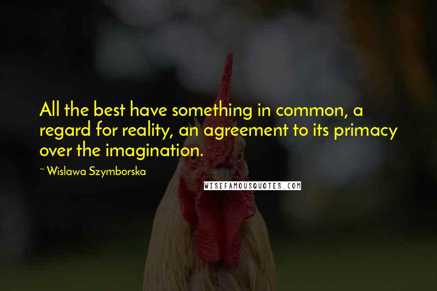 Wislawa Szymborska Quotes: All the best have something in common, a regard for reality, an agreement to its primacy over the imagination.