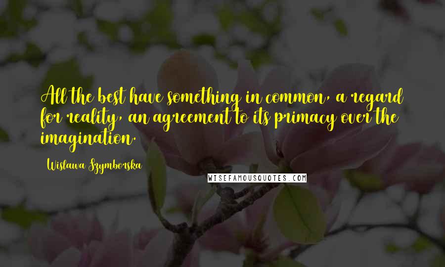 Wislawa Szymborska Quotes: All the best have something in common, a regard for reality, an agreement to its primacy over the imagination.