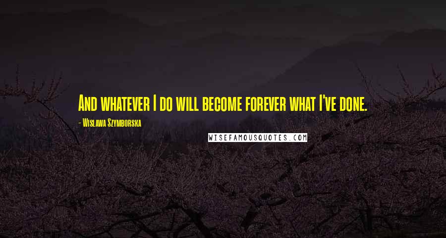 Wislawa Szymborska Quotes: And whatever I do will become forever what I've done.