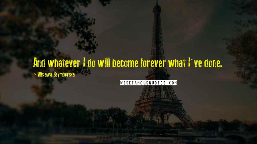 Wislawa Szymborska Quotes: And whatever I do will become forever what I've done.