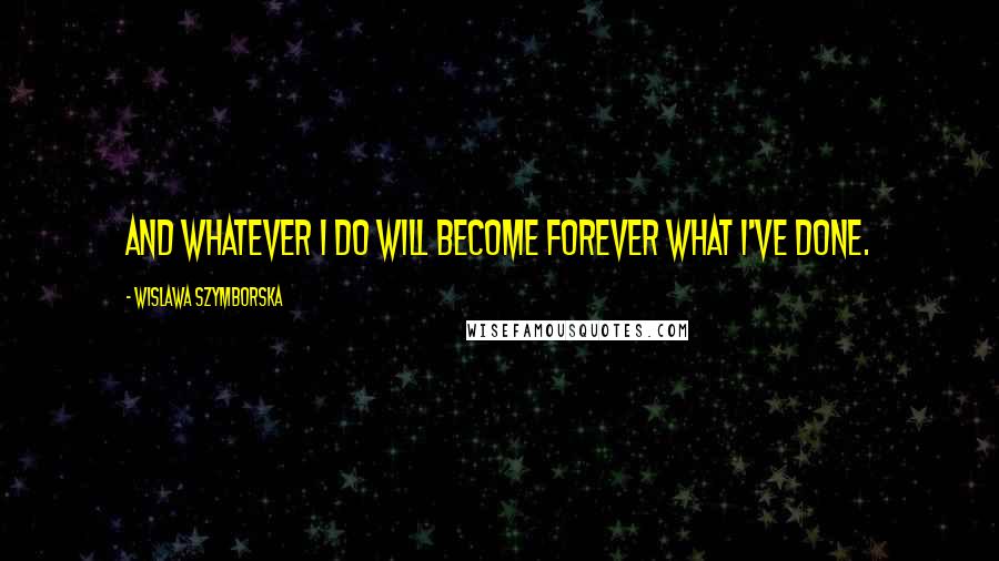 Wislawa Szymborska Quotes: And whatever I do will become forever what I've done.