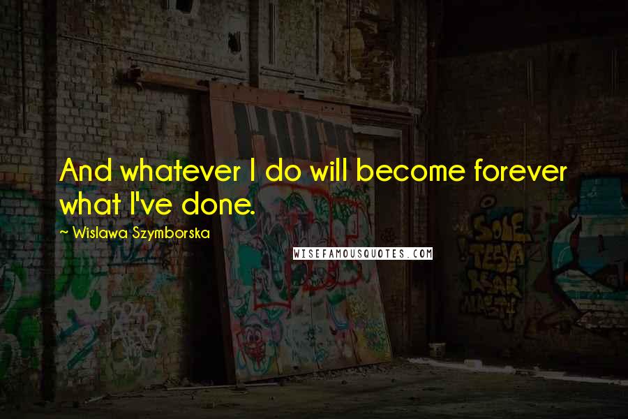 Wislawa Szymborska Quotes: And whatever I do will become forever what I've done.
