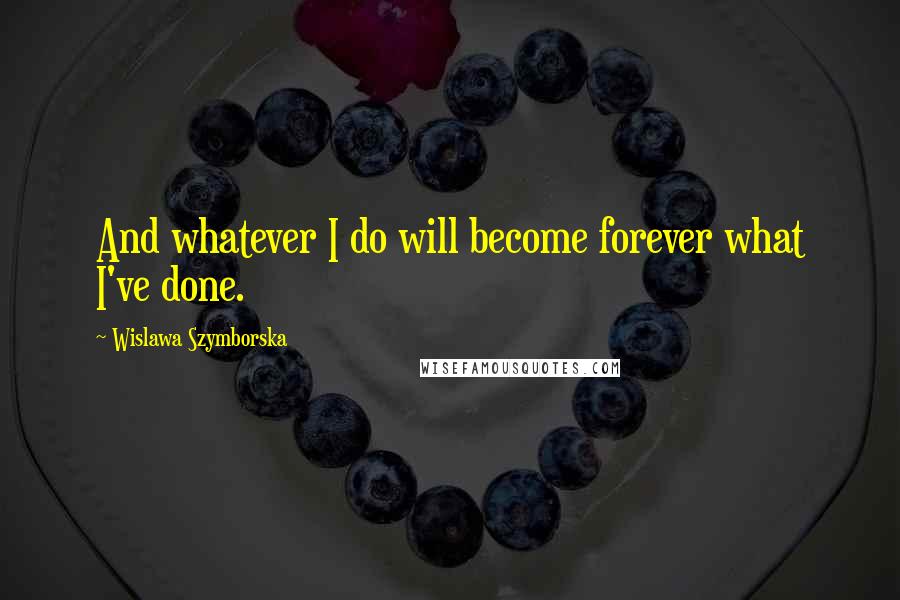 Wislawa Szymborska Quotes: And whatever I do will become forever what I've done.