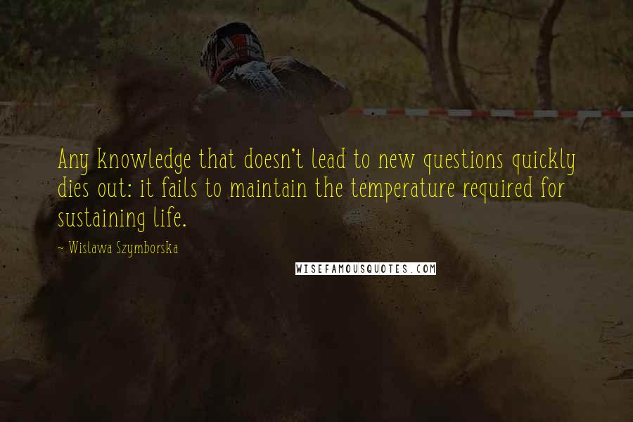 Wislawa Szymborska Quotes: Any knowledge that doesn't lead to new questions quickly dies out: it fails to maintain the temperature required for sustaining life.