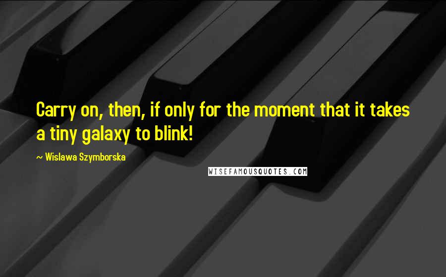 Wislawa Szymborska Quotes: Carry on, then, if only for the moment that it takes a tiny galaxy to blink!