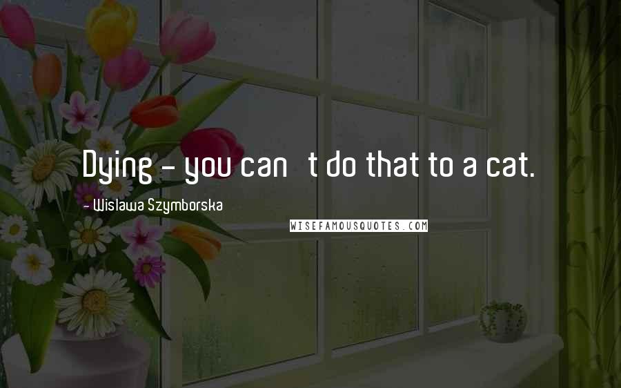 Wislawa Szymborska Quotes: Dying - you can't do that to a cat.