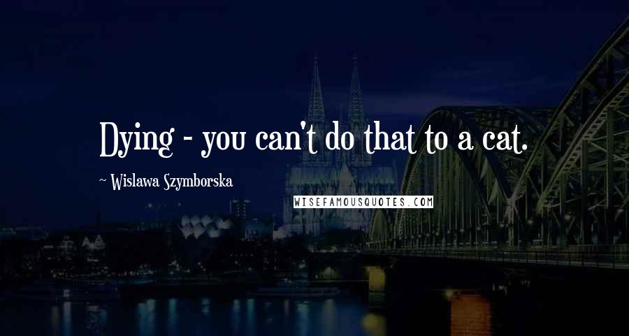 Wislawa Szymborska Quotes: Dying - you can't do that to a cat.