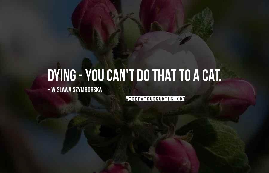 Wislawa Szymborska Quotes: Dying - you can't do that to a cat.