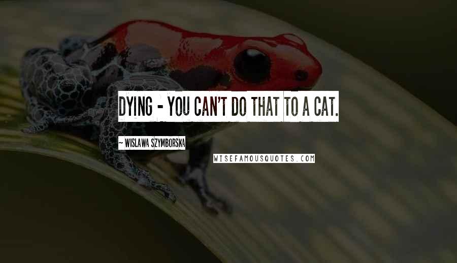 Wislawa Szymborska Quotes: Dying - you can't do that to a cat.