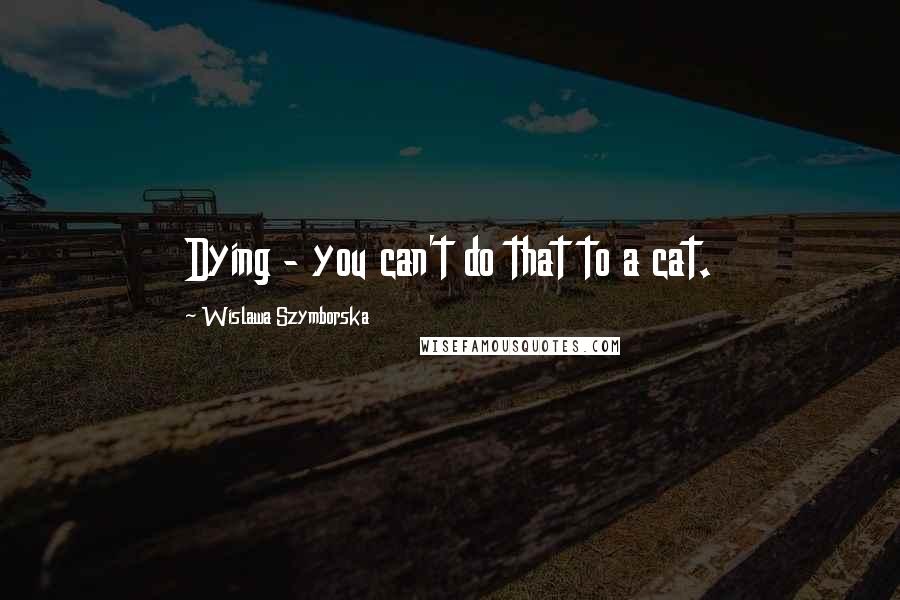 Wislawa Szymborska Quotes: Dying - you can't do that to a cat.