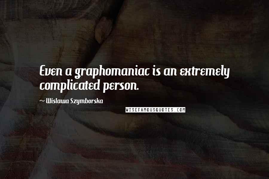 Wislawa Szymborska Quotes: Even a graphomaniac is an extremely complicated person.