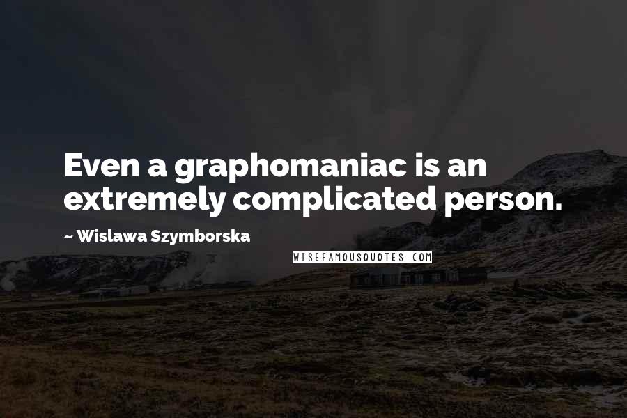 Wislawa Szymborska Quotes: Even a graphomaniac is an extremely complicated person.