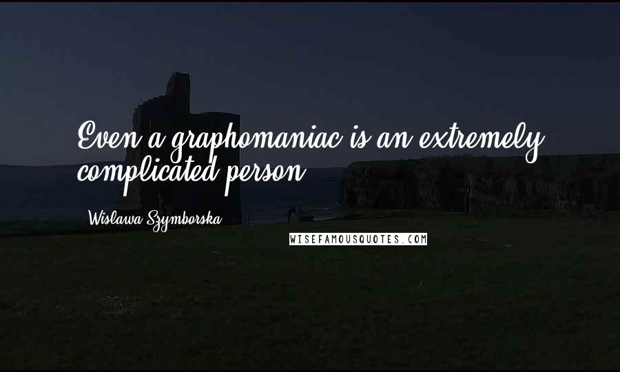 Wislawa Szymborska Quotes: Even a graphomaniac is an extremely complicated person.