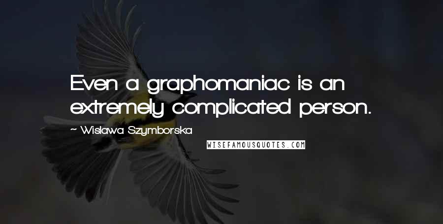 Wislawa Szymborska Quotes: Even a graphomaniac is an extremely complicated person.