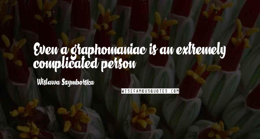 Wislawa Szymborska Quotes: Even a graphomaniac is an extremely complicated person.