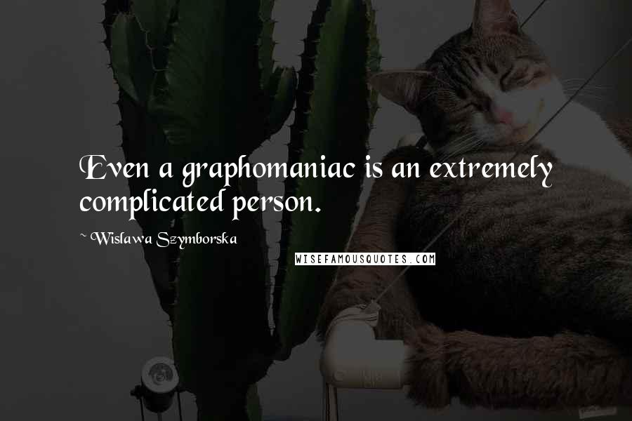 Wislawa Szymborska Quotes: Even a graphomaniac is an extremely complicated person.