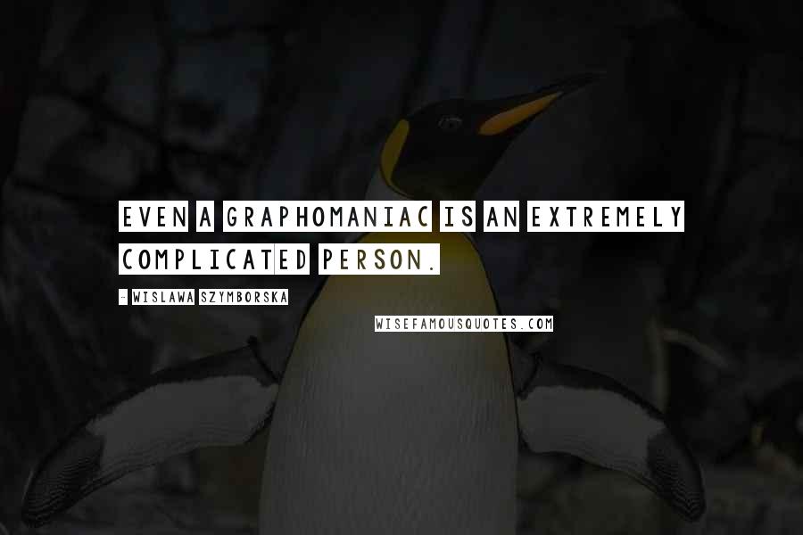 Wislawa Szymborska Quotes: Even a graphomaniac is an extremely complicated person.