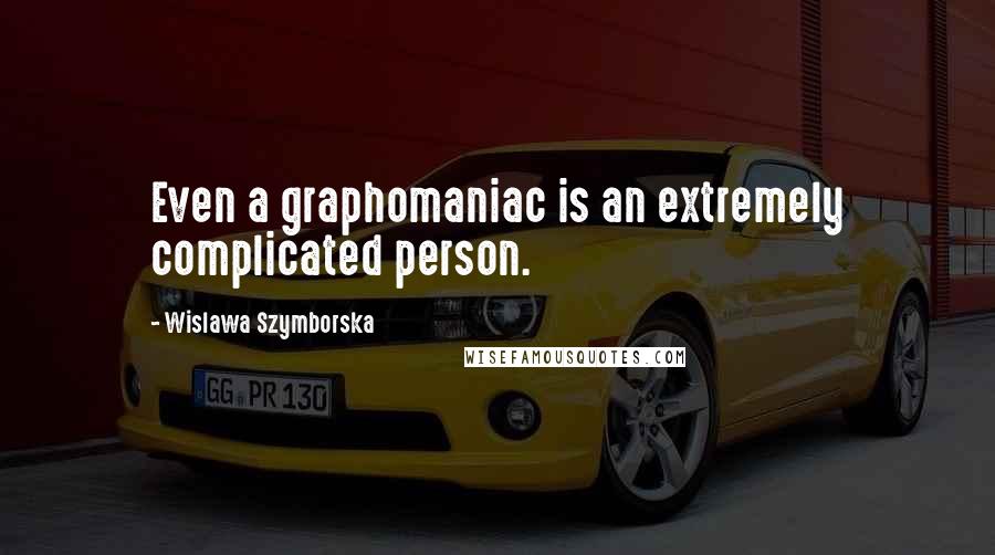 Wislawa Szymborska Quotes: Even a graphomaniac is an extremely complicated person.